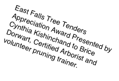 East Falls Tree Tenders Appreciation Award Presented by Cynthia Kishinchand to Brice Dorwart, Certified Arborist and volunteer pruning trainer.